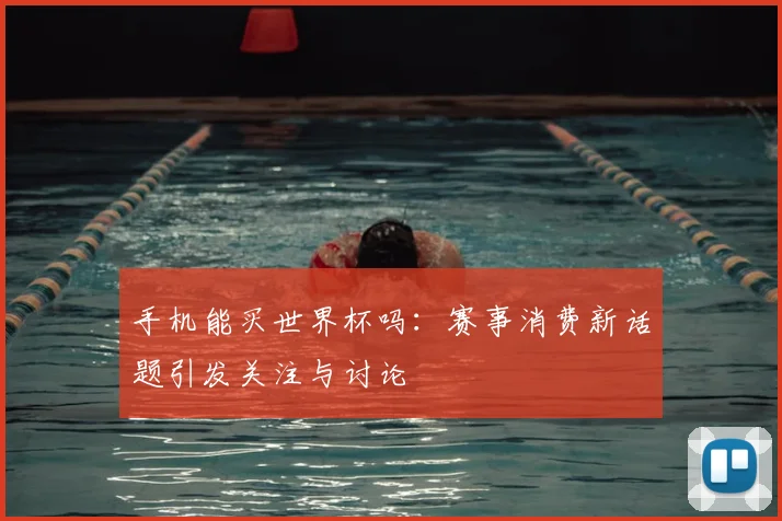 手机能买世界杯吗：赛事消费新话题引发关注与讨论