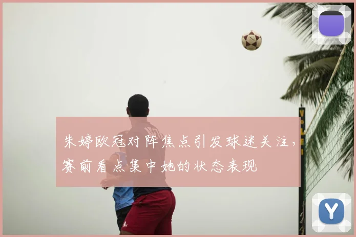 朱婷欧冠对阵焦点引发球迷关注,赛前看点集中她的状态表现