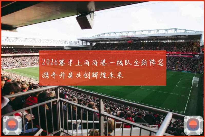 2026赛季上海海港一线队全新阵容携手并肩共创辉煌未来