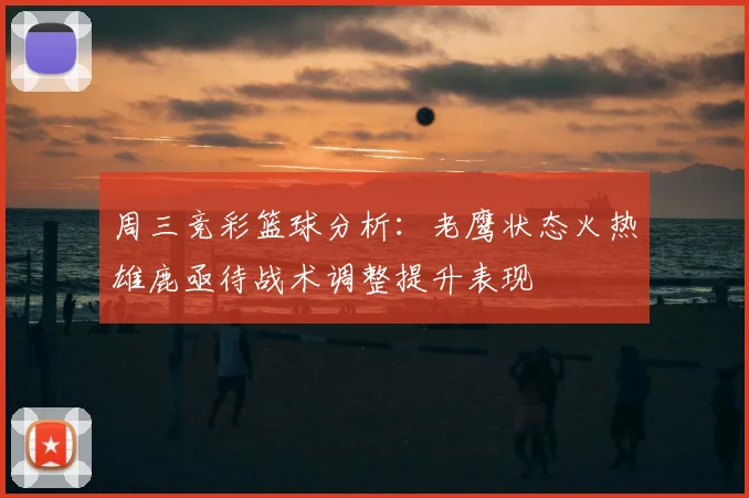 周三竞彩篮球分析：老鹰状态火热雄鹿亟待战术调整提升表现