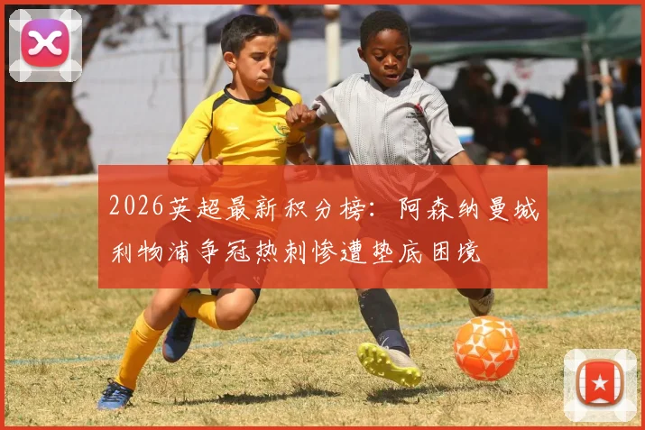 2026英超最新积分榜：阿森纳曼城利物浦争冠热刺惨遭垫底困境