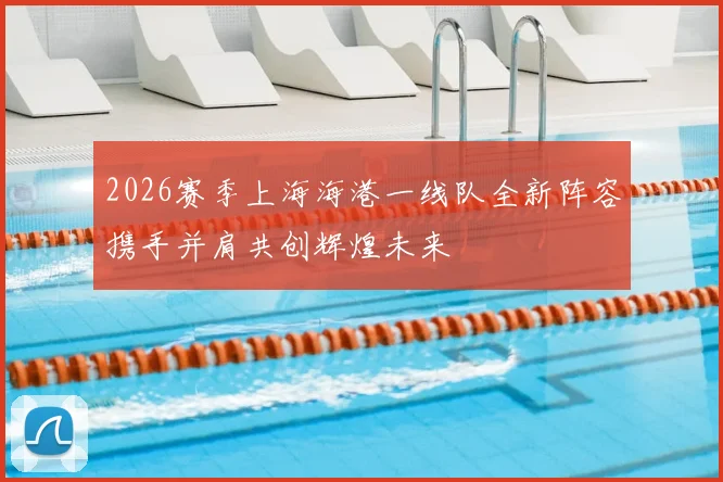2026赛季上海海港一线队全新阵容携手并肩共创辉煌未来