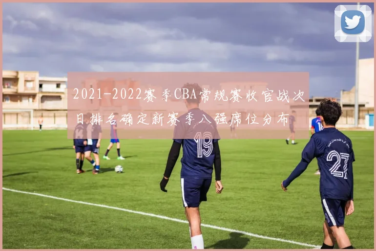 2021-2022赛季CBA常规赛收官战次日排名确定新赛季八强席位分布