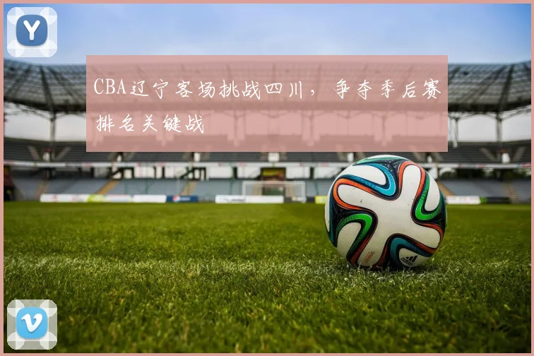 CBA辽宁客场挑战四川，争夺季后赛排名关键战