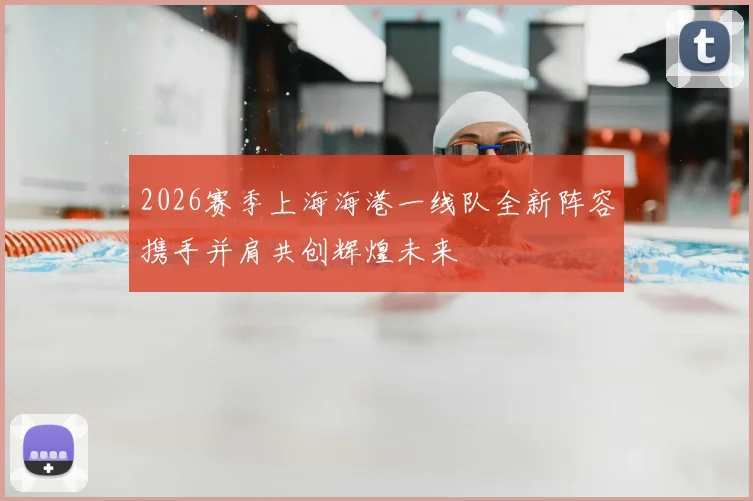 2026赛季上海海港一线队全新阵容携手并肩共创辉煌未来