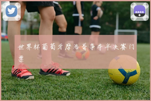世界杯葡萄牙摩洛哥争夺半决赛门票